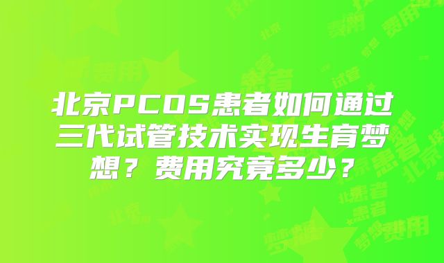 北京PCOS患者如何通过三代试管技术实现生育梦想？费用究竟多少？