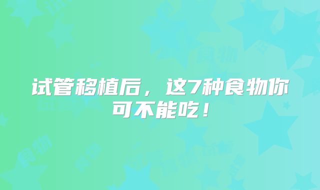 试管移植后，这7种食物你可不能吃！