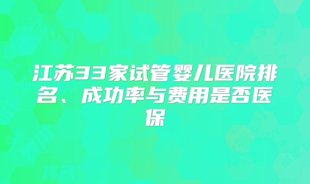 江苏33家试管婴儿医院排名、成功率与费用是否医保