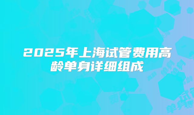 2025年上海试管费用高龄单身详细组成