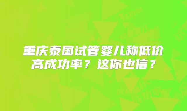 重庆泰国试管婴儿称低价高成功率?这你也信?