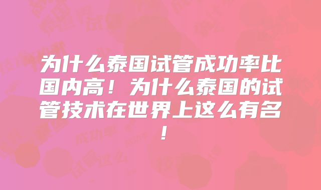 为什么泰国试管成功率比国内高！为什么泰国的试管技术在世界上这么有名！