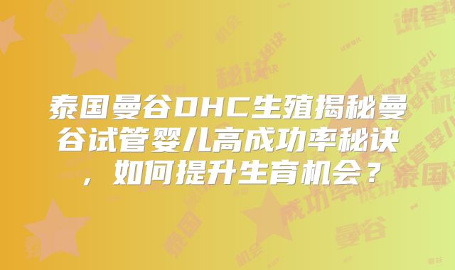 泰国曼谷DHC生殖揭秘曼谷试管婴儿高成功率秘诀,如何提升生育机会?