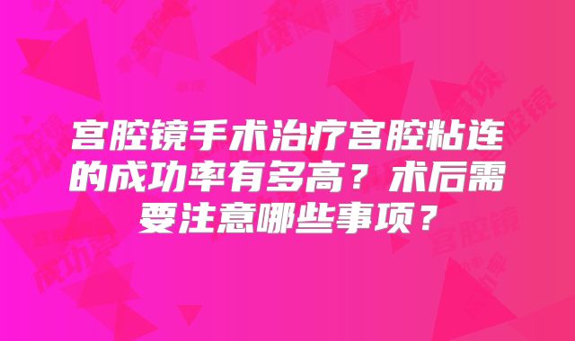 宫腔镜手术治疗宫腔粘连的成功率有多高?术后需要注意哪些事项?