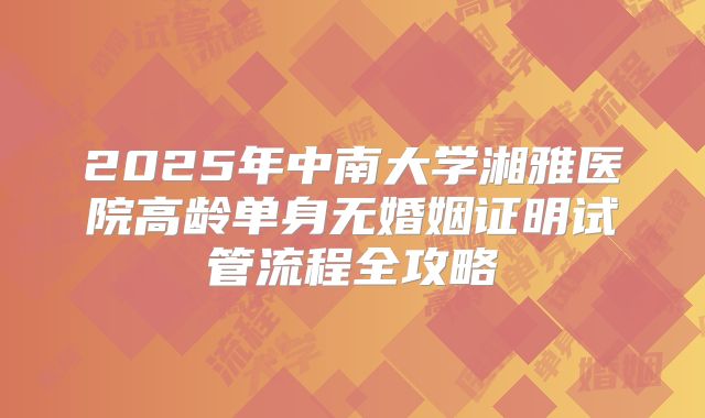 2025年中南大学湘雅医院高龄单身无婚姻证明试管流程全攻略
