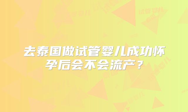 去泰国做试管婴儿成功怀孕后会不会流产？