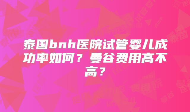 泰国bnh医院试管婴儿成功率如何?曼谷费用高不高?