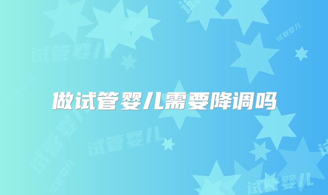 做试管婴儿需要降调吗