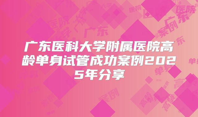广东医科大学附属医院高龄单身试管成功案例2025年分享