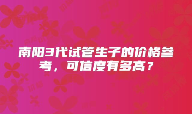 南阳3代试管生子的价格参考，可信度有多高？