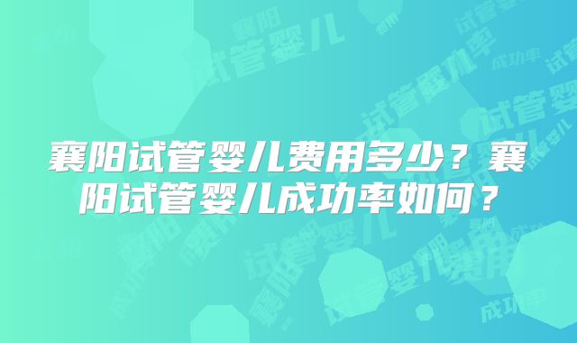 襄阳试管婴儿费用多少？襄阳试管婴儿成功率如何？