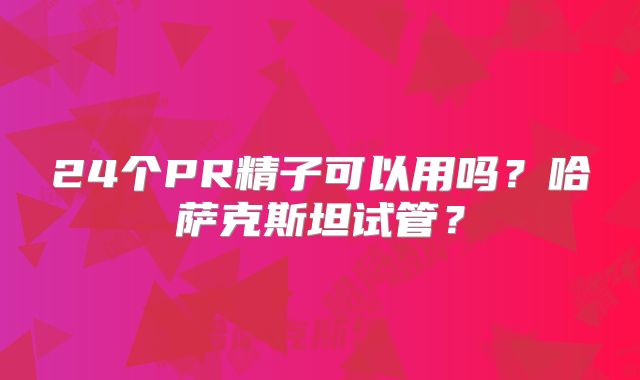 24个PR精子可以用吗?哈萨克斯坦试管?