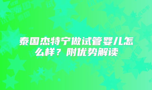 泰国杰特宁做试管婴儿怎么样?附优势解读