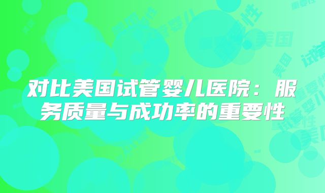 对比美国试管婴儿医院:服务质量与成功率的重要性
