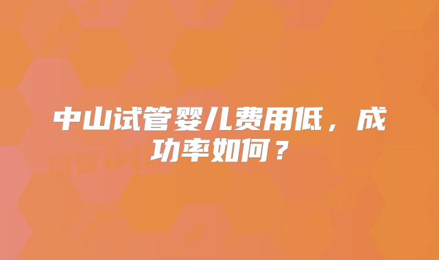 中山试管婴儿费用低，成功率如何？