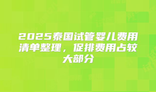 2025泰国试管婴儿费用清单整理，促排费用占较大部分