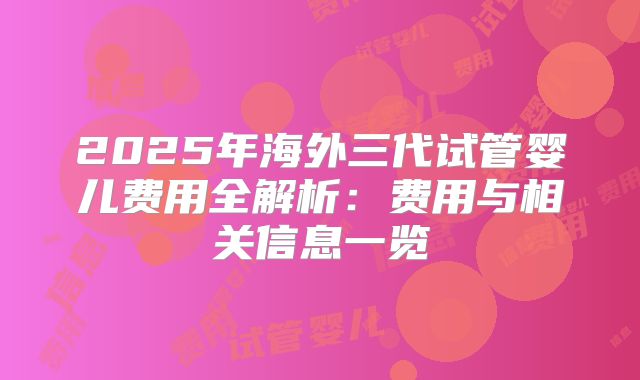 2025年海外三代试管婴儿费用全解析:费用与相关信息一览