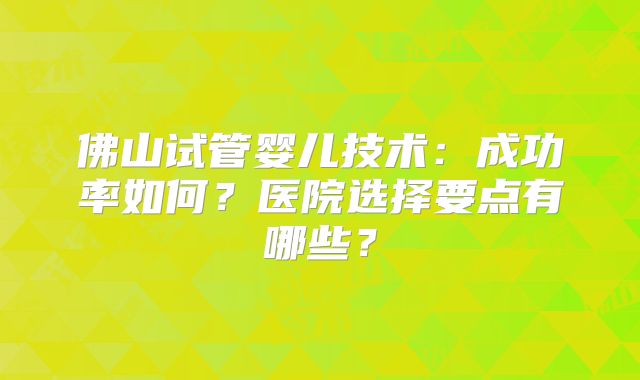 佛山试管婴儿技术:成功率如何?医院选择要点有哪些?