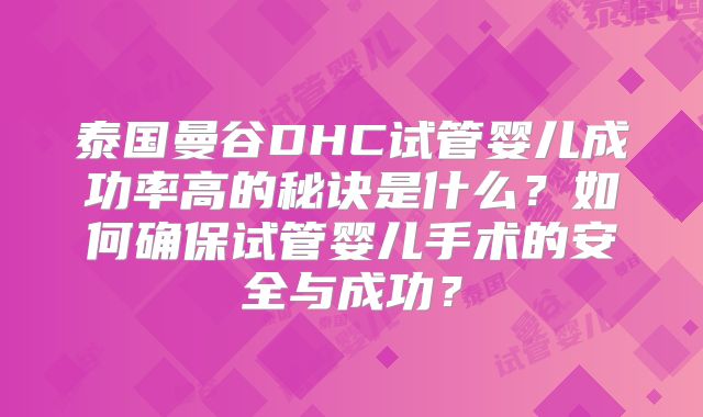 泰国曼谷DHC试管婴儿成功率高的秘诀是什么?如何确保试管婴儿手术的安全与成功?