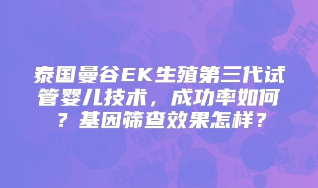 泰国曼谷EK生殖第三代试管婴儿技术,成功率如何?基因筛查效果怎样?