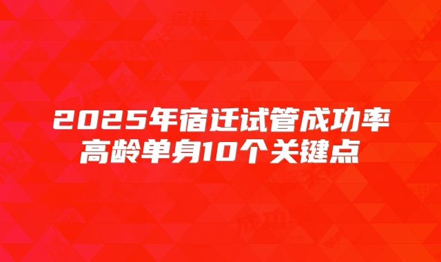 2025年宿迁试管成功率高龄单身10个关键点