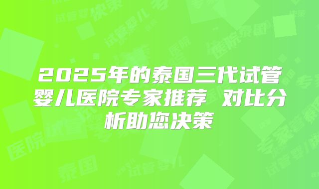 2025年的泰国三代试管婴儿医院专家推荐 对比分析助您决策