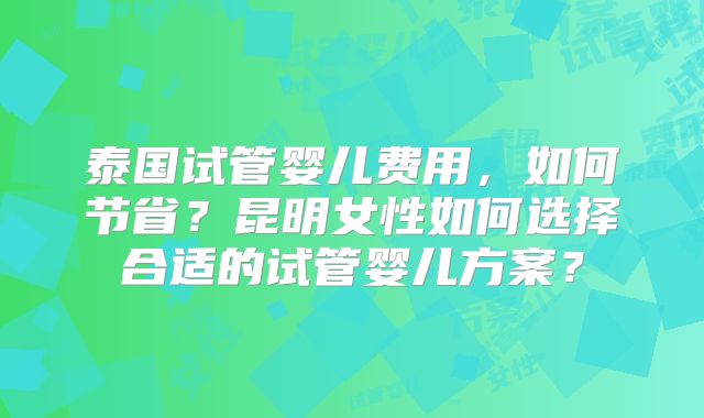 泰国试管婴儿费用，如何节省？昆明女性如何选择合适的试管婴儿方案？