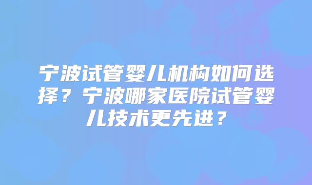 宁波试管婴儿机构如何选择？宁波哪家医院试管婴儿技术更先进？