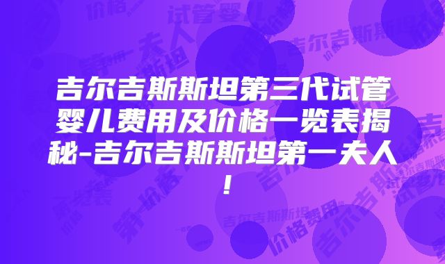 吉尔吉斯斯坦第三代试管婴儿费用及价格一览表揭秘-吉尔吉斯斯坦第一夫人!