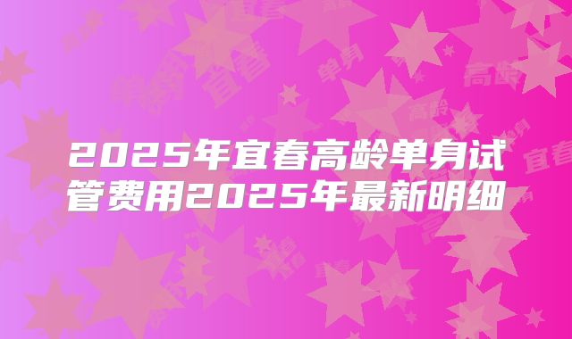 2025年宜春高龄单身试管费用2025年最新明细