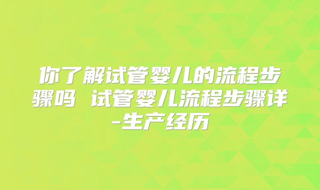 你了解试管婴儿的流程步骤吗 试管婴儿流程步骤详-生产经历