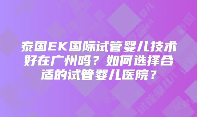 泰国EK国际试管婴儿技术好在广州吗?如何选择合适的试管婴儿医院?