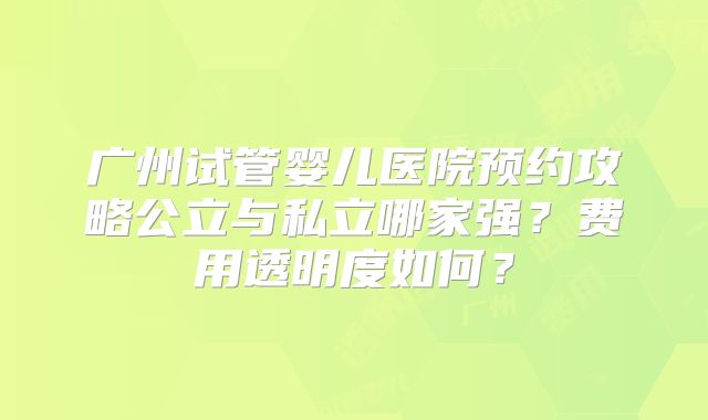 广州试管婴儿医院预约攻略公立与私立哪家强?费用透明度如何?