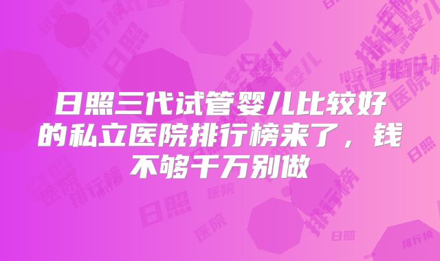 日照三代试管婴儿比较好的私立医院排行榜来了,钱不够千万别做