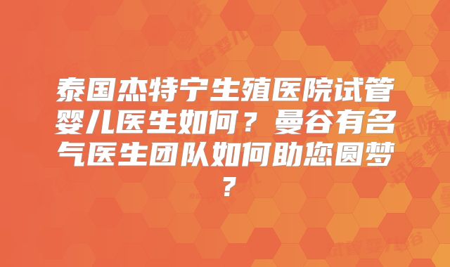 泰国杰特宁生殖医院试管婴儿医生如何?曼谷有名气医生团队如何助您圆梦?