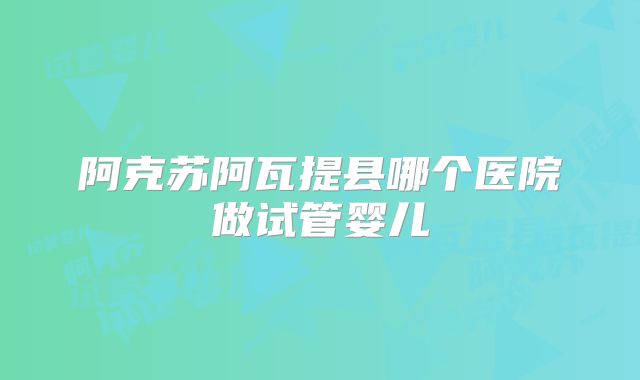 阿克苏阿瓦提县哪个医院做试管婴儿