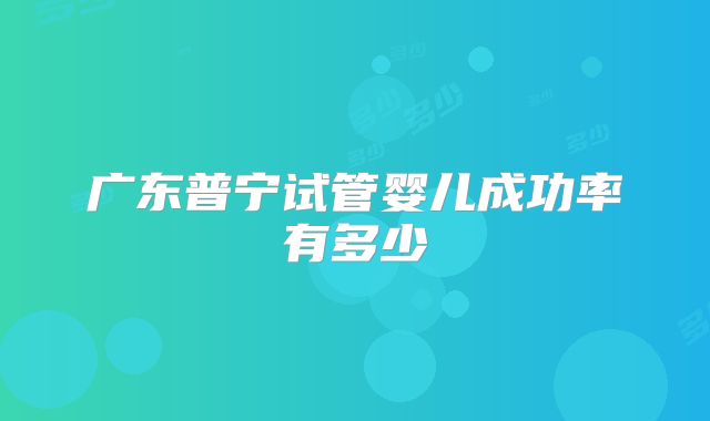 广东普宁试管婴儿成功率有多少
