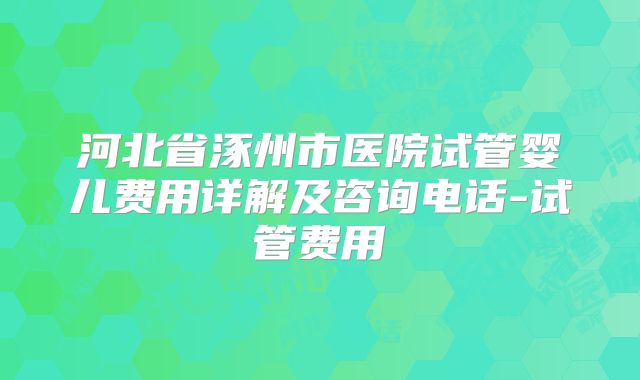 河北省涿州市医院试管婴儿费用详解及咨询电话-试管费用