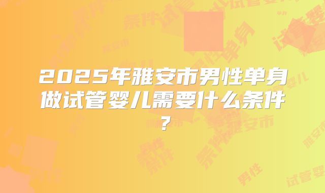 2025年雅安市男性单身做试管婴儿需要什么条件？