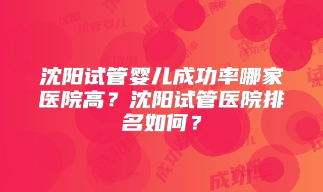 沈阳试管婴儿成功率哪家医院高？沈阳试管医院排名如何？