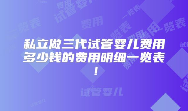 私立做三代试管婴儿费用多少钱的费用明细一览表!