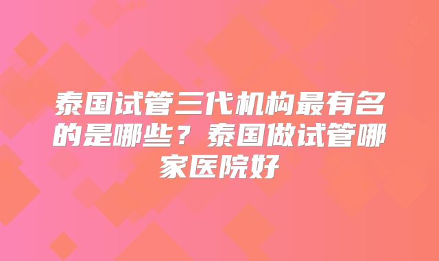 泰国试管三代机构最有名的是哪些?泰国做试管哪家医院好