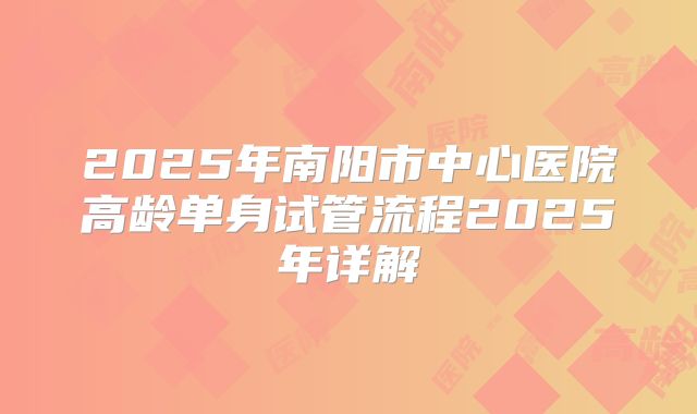 2025年南阳市中心医院高龄单身试管流程2025年详解