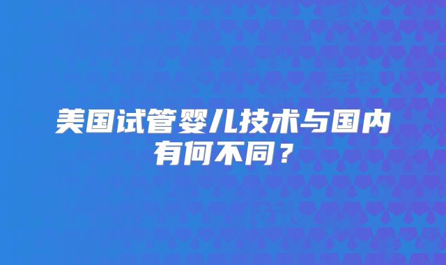 美国试管婴儿技术与国内有何不同？