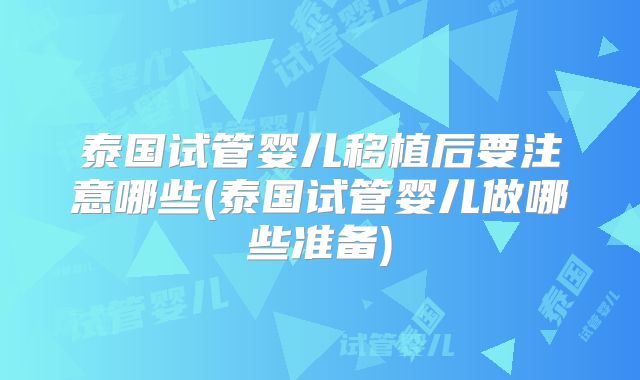 泰国试管婴儿移植后要注意哪些(泰国试管婴儿做哪些准备)