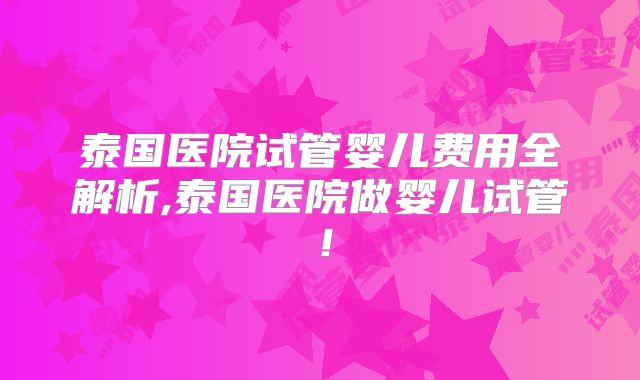 泰国医院试管婴儿费用全解析,泰国医院做婴儿试管！