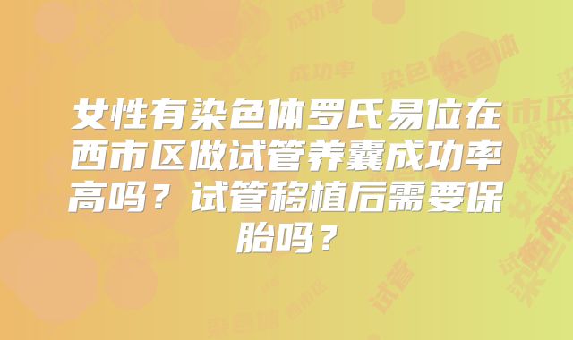 女性有染色体罗氏易位在西市区做试管养囊成功率高吗?试管移植后需要保胎吗?