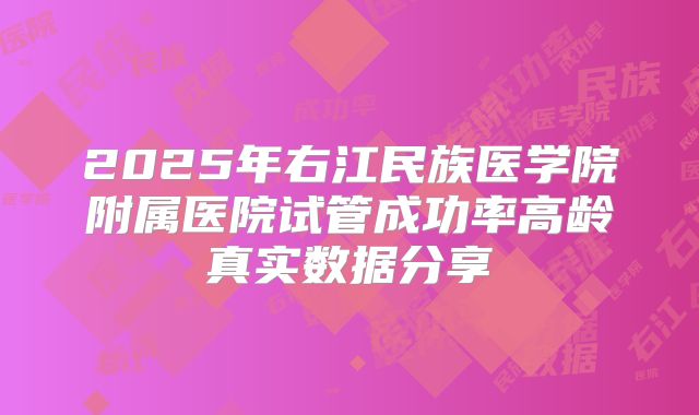 2025年右江民族医学院附属医院试管成功率高龄真实数据分享