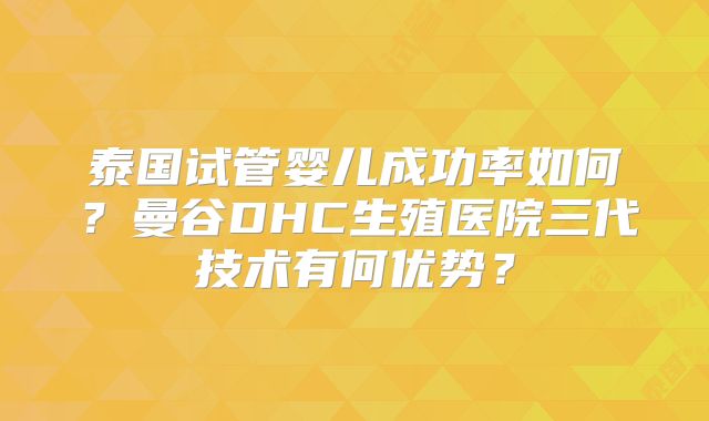 泰国试管婴儿成功率如何？曼谷DHC生殖医院三代技术有何优势？