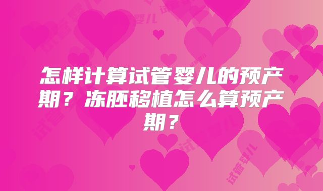 怎样计算试管婴儿的预产期?冻胚移植怎么算预产期?